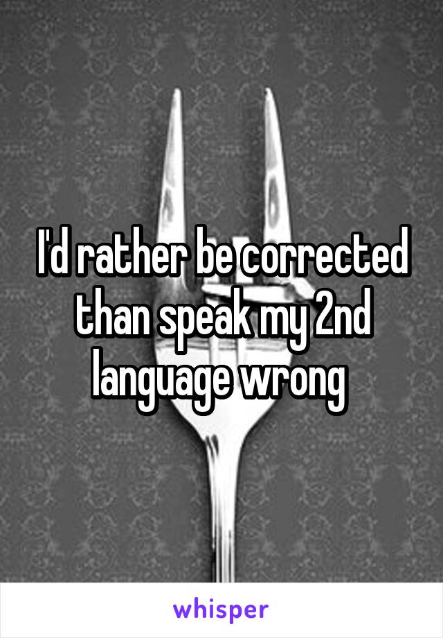 I'd rather be corrected than speak my 2nd language wrong 