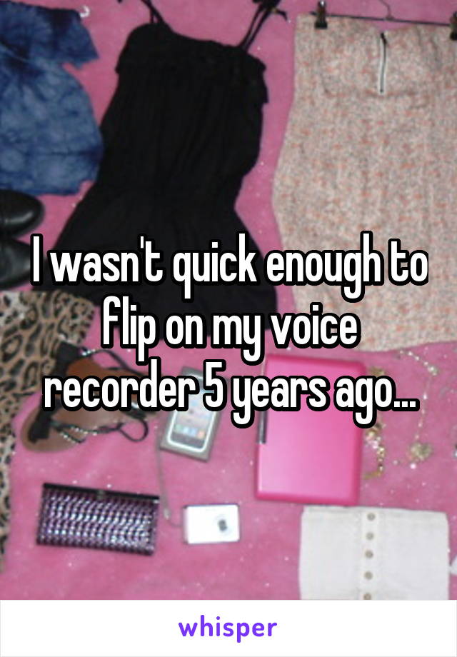 I wasn't quick enough to flip on my voice recorder 5 years ago...