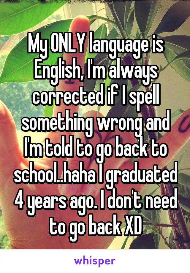 My ONLY language is English, I'm always corrected if I spell something wrong and I'm told to go back to school..haha I graduated 4 years ago. I don't need to go back XD