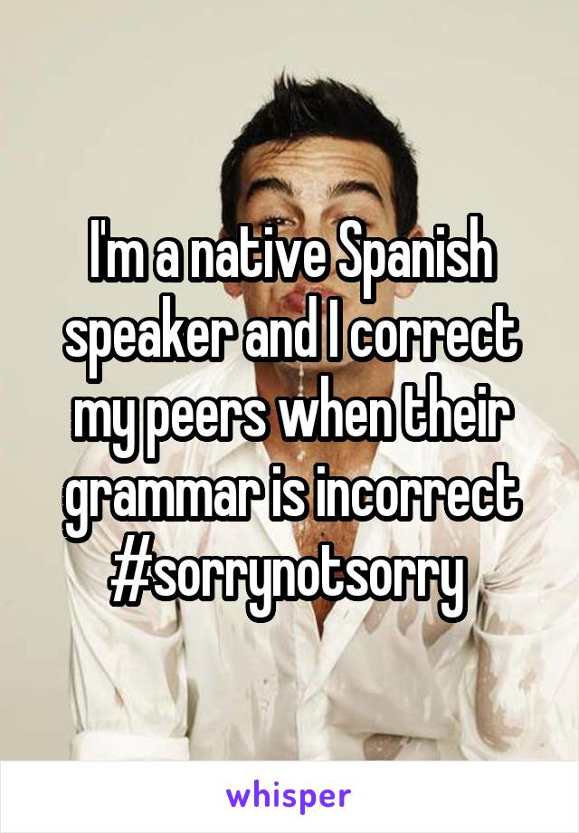 I'm a native Spanish speaker and I correct my peers when their grammar is incorrect #sorrynotsorry 