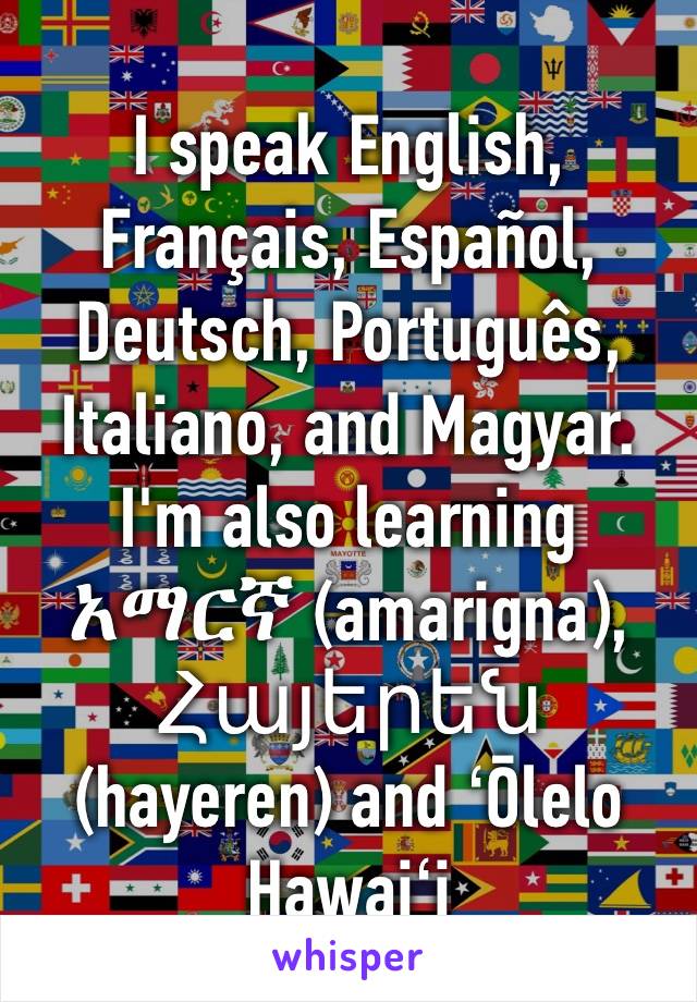 I speak English, Français, Español, Deutsch, Português, Italiano, and Magyar. I'm also learning አማርኛ (amarigna), Հայերեն (hayeren) and ʻŌlelo Hawaiʻi