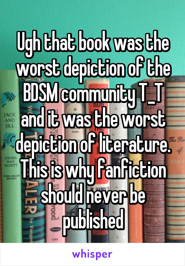 Ugh that book was the worst depiction of the BDSM community T_T and it was the worst depiction of literature. This is why fanfiction should never be published