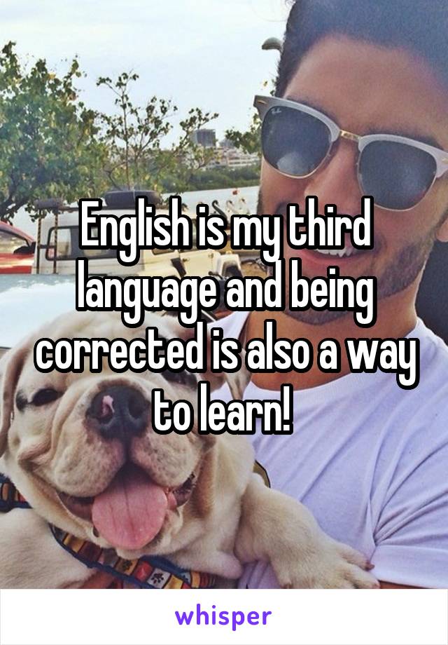 English is my third language and being corrected is also a way to learn! 