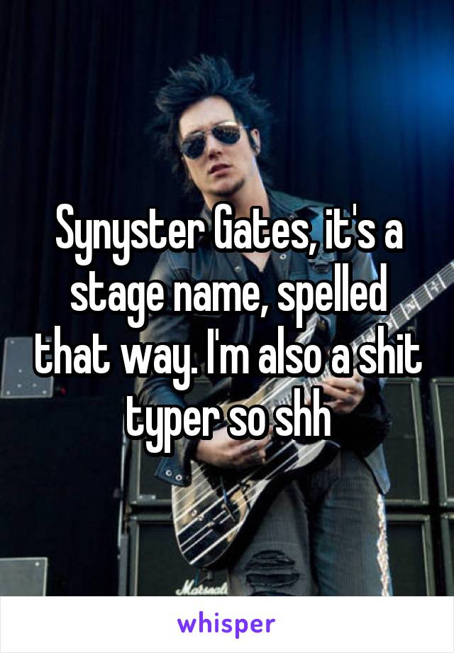 Synyster Gates, it's a stage name, spelled that way. I'm also a shit typer so shh