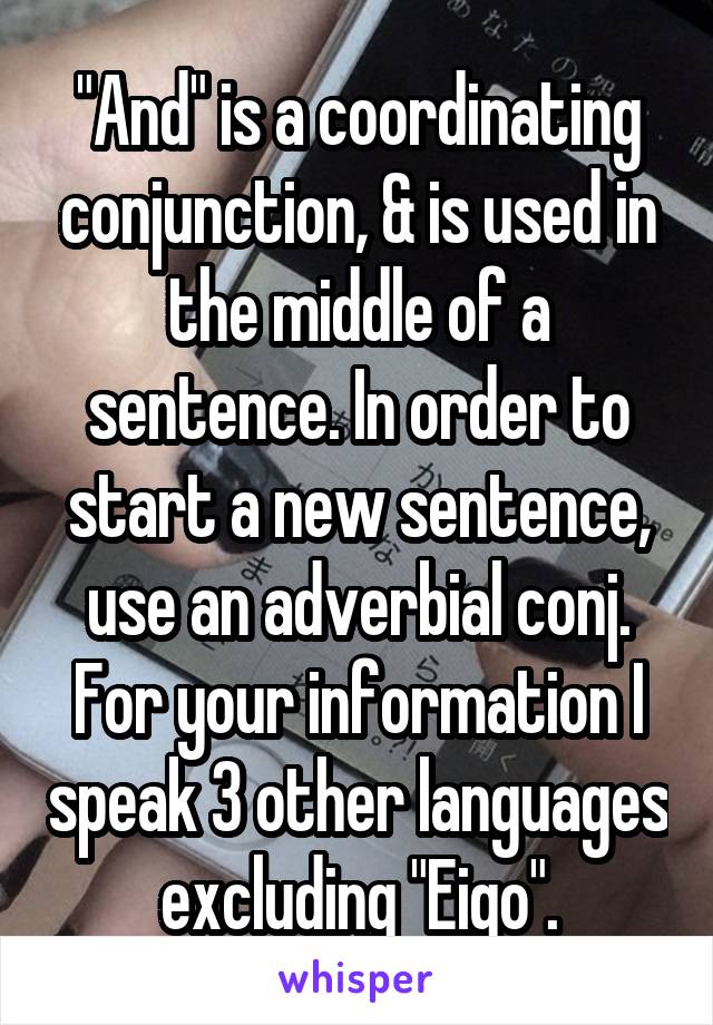 "And" is a coordinating conjunction, & is used in the middle of a sentence. In order to start a new sentence, use an adverbial conj. For your information I speak 3 other languages excluding "Eigo".