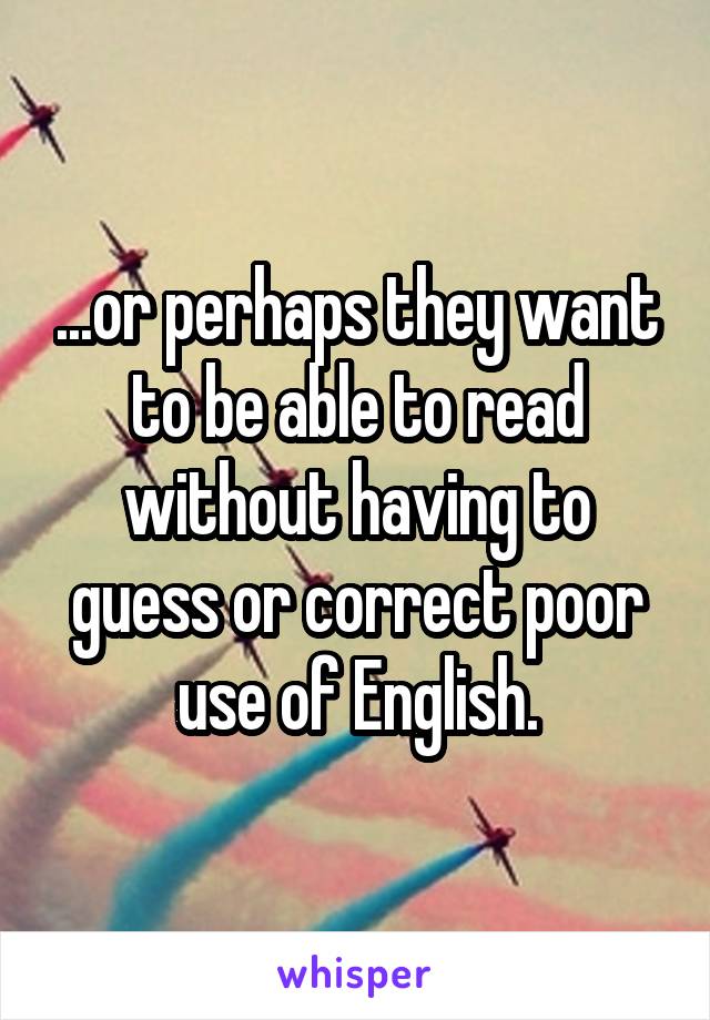 ...or perhaps they want to be able to read without having to guess or correct poor use of English.