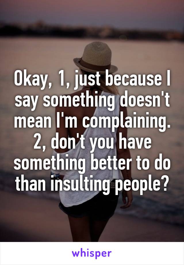 Okay, 1, just because I say something doesn't mean I'm complaining. 2, don't you have something better to do than insulting people?