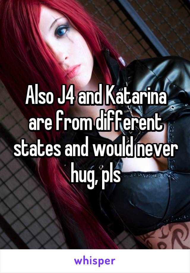 Also J4 and Katarina are from different states and would never hug, pls