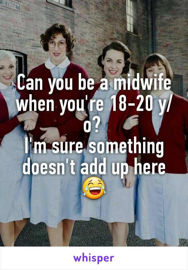 Can you be a midwife when you're 18-20 y/o? 
I'm sure something doesn't add up here😂