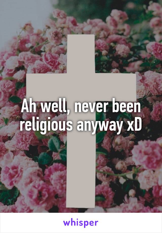 Ah well, never been religious anyway xD
