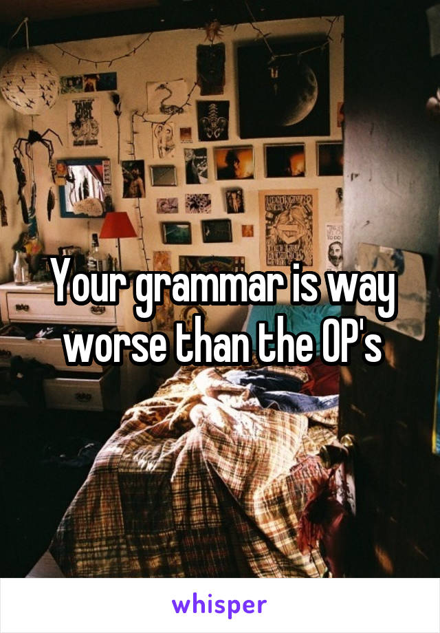 Your grammar is way worse than the OP's