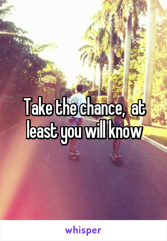 Take the chance,  at least you will know