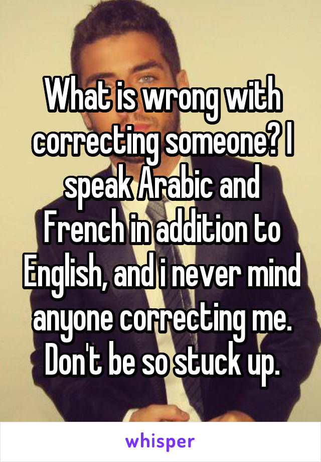 What is wrong with correcting someone? I speak Arabic and French in addition to English, and i never mind anyone correcting me. Don't be so stuck up.