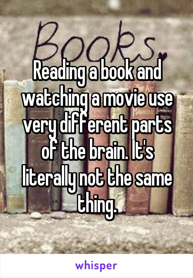 Reading a book and watching a movie use very different parts of the brain. It's literally not the same thing.