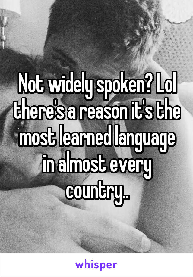 Not widely spoken? Lol there's a reason it's the most learned language in almost every country..