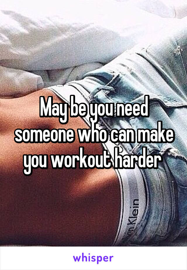 May be you need someone who can make you workout harder 