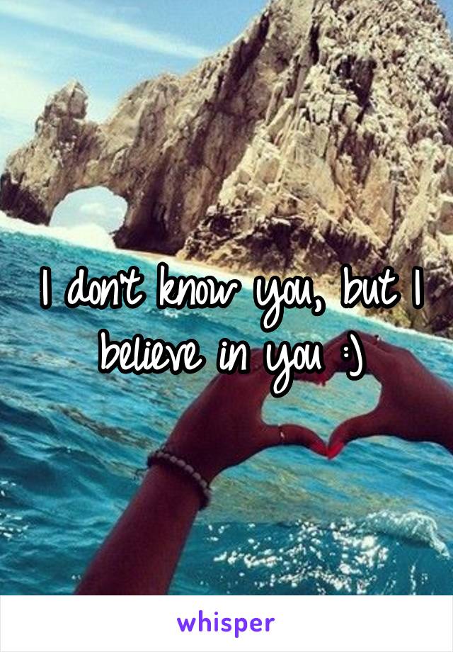 I don't know you, but I believe in you :)