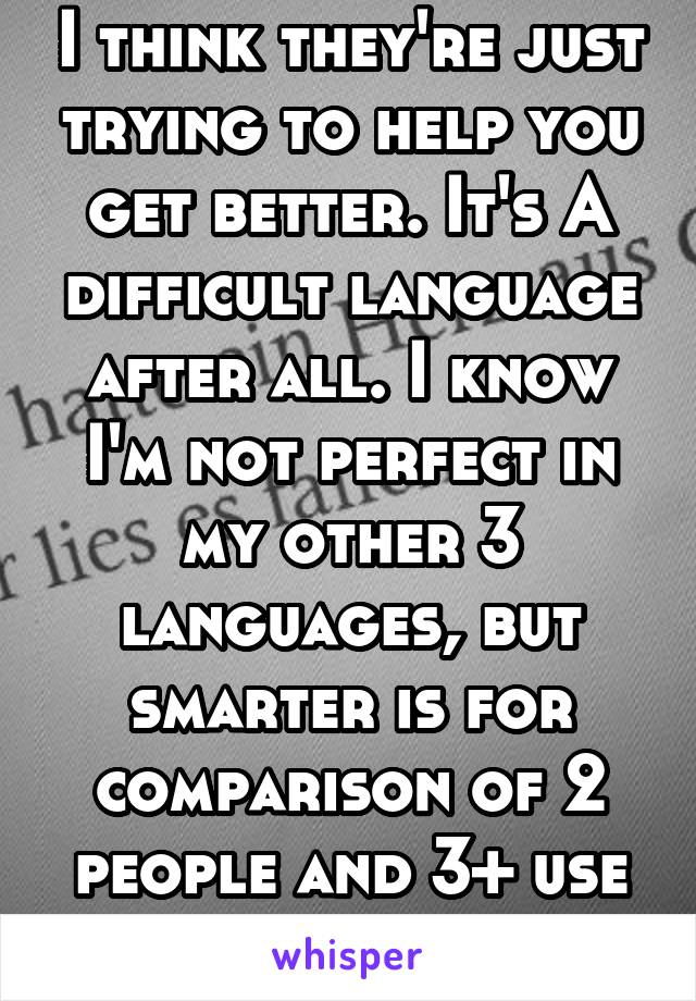 I think they're just trying to help you get better. It's A difficult language after all. I know I'm not perfect in my other 3 languages, but smarter is for comparison of 2 people and 3+ use smartest. 