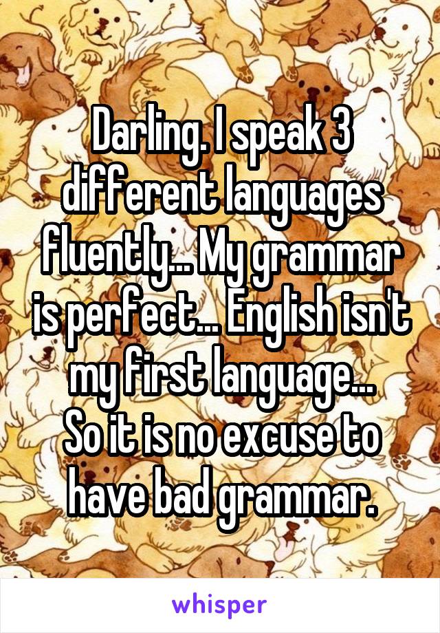 Darling. I speak 3 different languages fluently... My grammar is perfect... English isn't my first language...
So it is no excuse to have bad grammar.