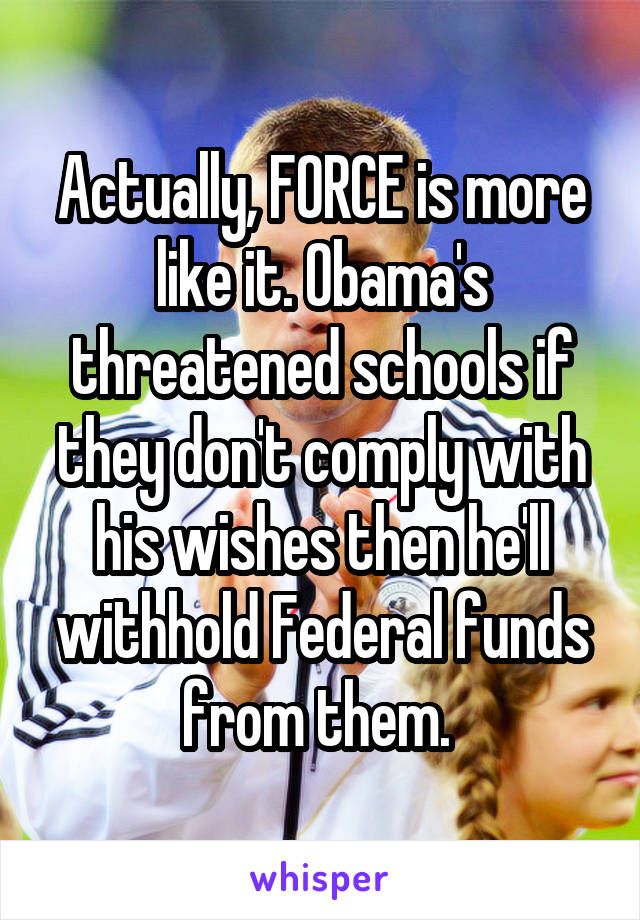 Actually, FORCE is more like it. Obama's threatened schools if they don't comply with his wishes then he'll withhold Federal funds from them. 