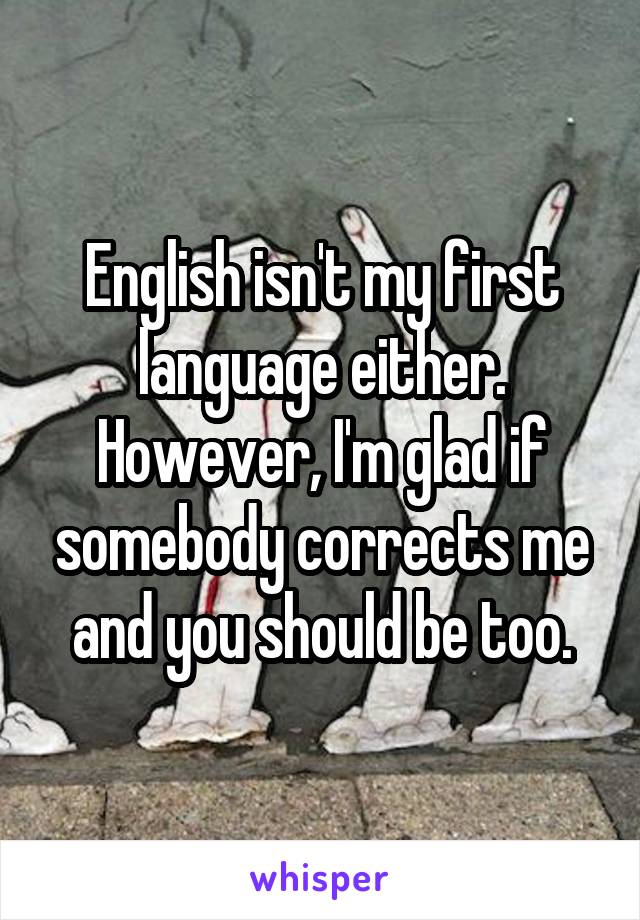 English isn't my first language either. However, I'm glad if somebody corrects me and you should be too.