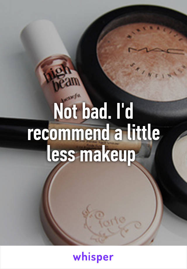 Not bad. I'd recommend a little less makeup 