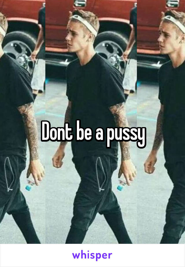 Dont be a pussy