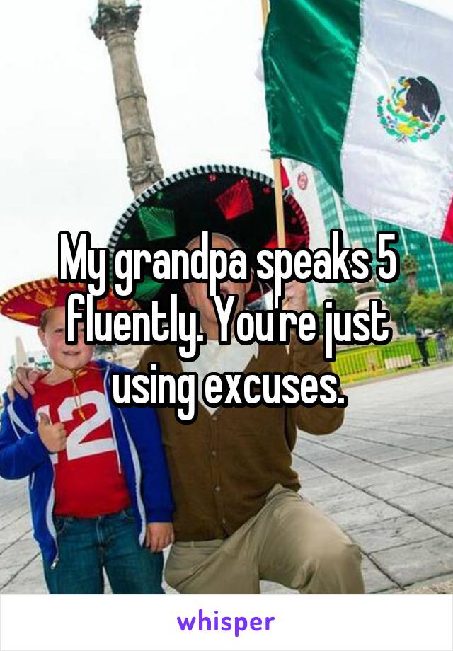 My grandpa speaks 5 fluently. You're just using excuses.