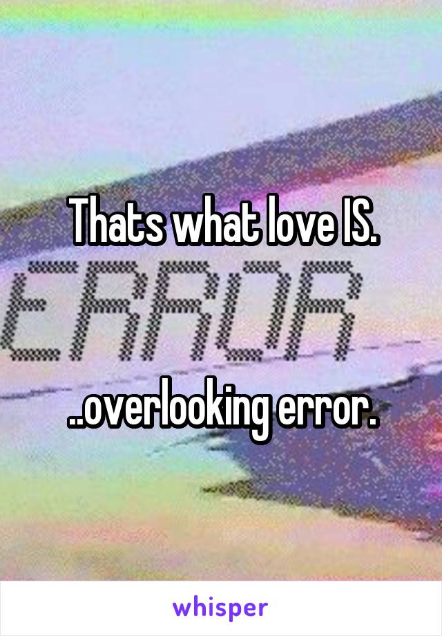 Thats what love IS.


..overlooking error.