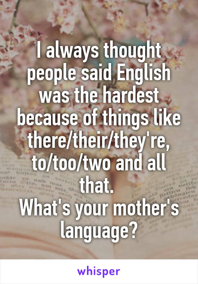 I always thought people said English was the hardest because of things like there/their/they're, to/too/two and all that. 
What's your mother's language?