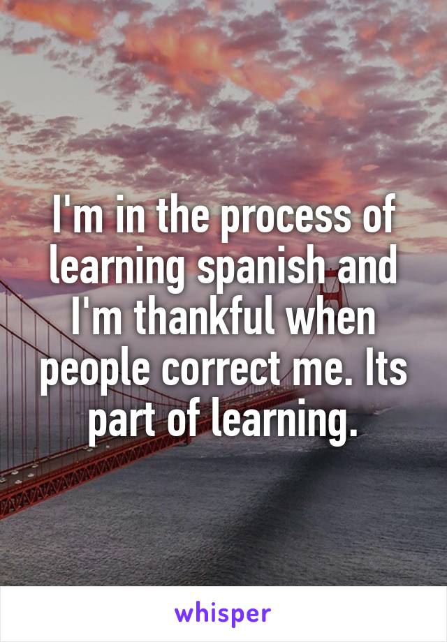 I'm in the process of learning spanish and I'm thankful when people correct me. Its part of learning.