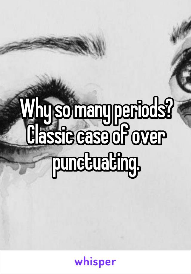 Why so many periods? Classic case of over punctuating.