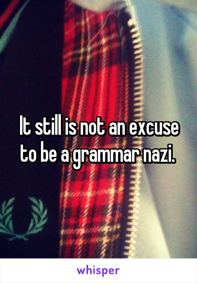 It still is not an excuse to be a grammar nazi. 