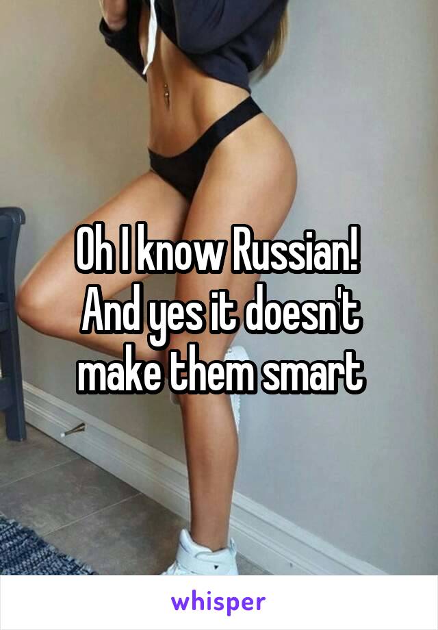 Oh I know Russian! 
And yes it doesn't make them smart