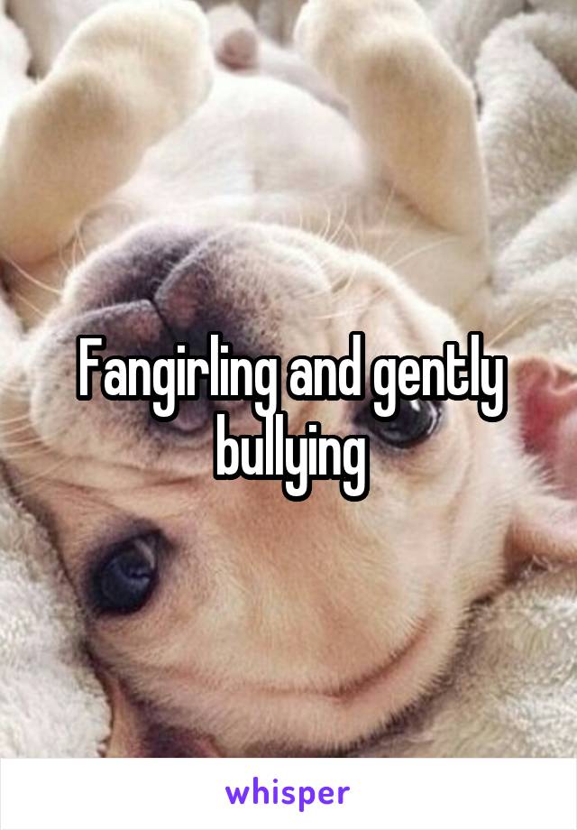 Fangirling and gently bullying