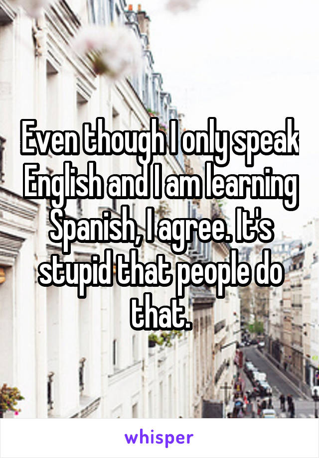 Even though I only speak English and I am learning Spanish, I agree. It's stupid that people do that.