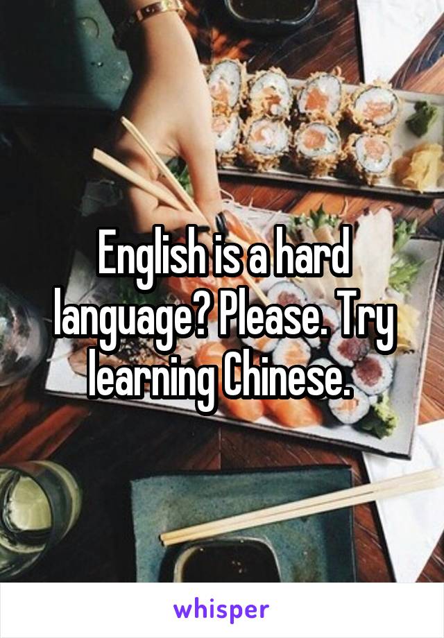 English is a hard language? Please. Try learning Chinese. 