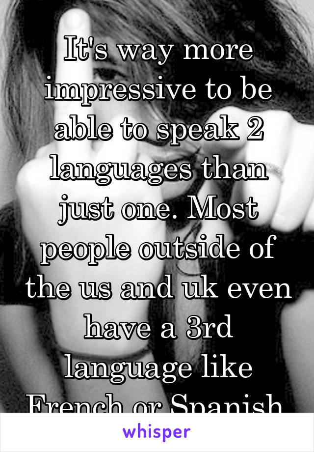 It's way more impressive to be able to speak 2 languages than just one. Most people outside of the us and uk even have a 3rd language like French or Spanish.