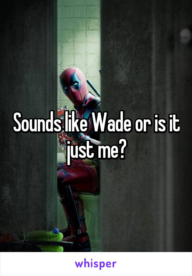 Sounds like Wade or is it just me?