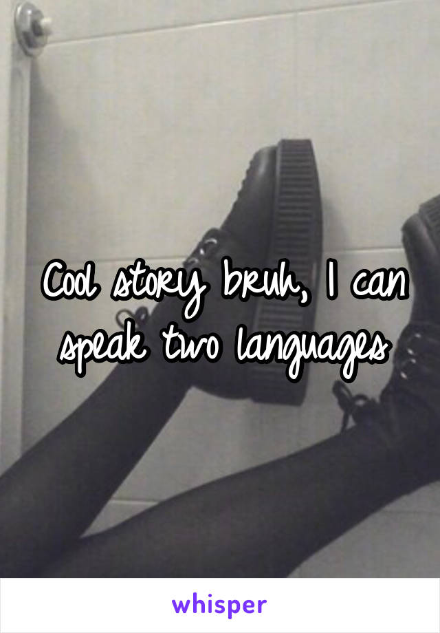 Cool story bruh, I can speak two languages