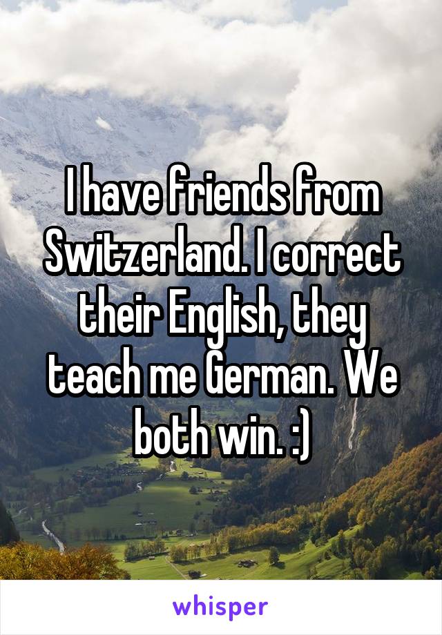 I have friends from Switzerland. I correct their English, they teach me German. We both win. :)