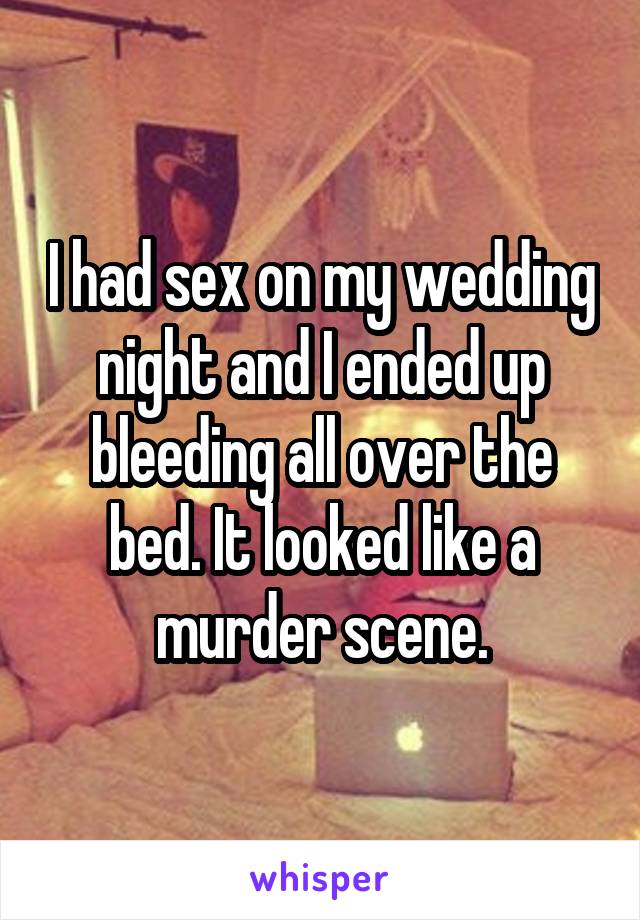 I had sex on my wedding night and I ended up bleeding all over the bed. It looked like a murder scene.