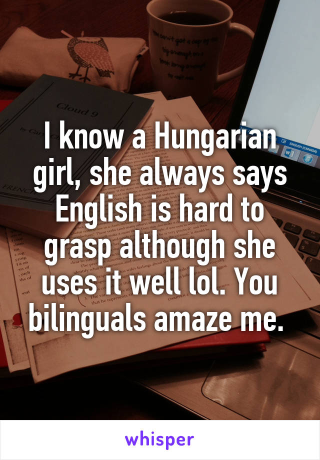 I know a Hungarian girl, she always says English is hard to grasp although she uses it well lol. You bilinguals amaze me. 