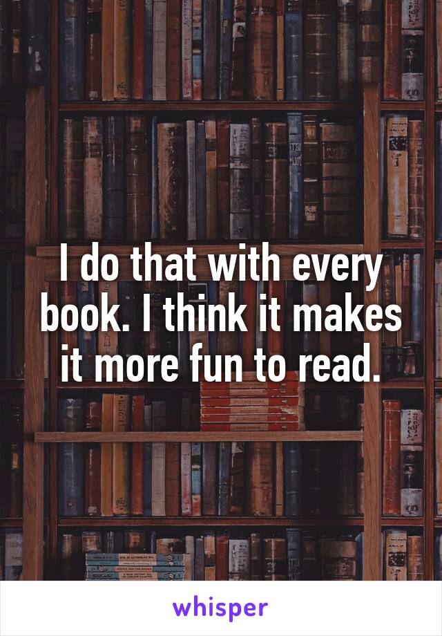 I do that with every book. I think it makes it more fun to read.