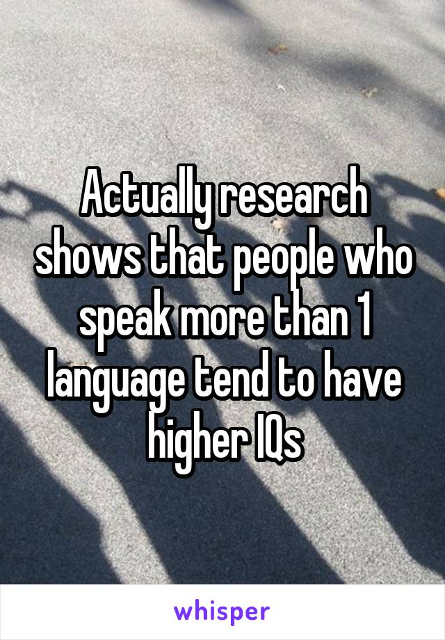 Actually research shows that people who speak more than 1 language tend to have higher IQs