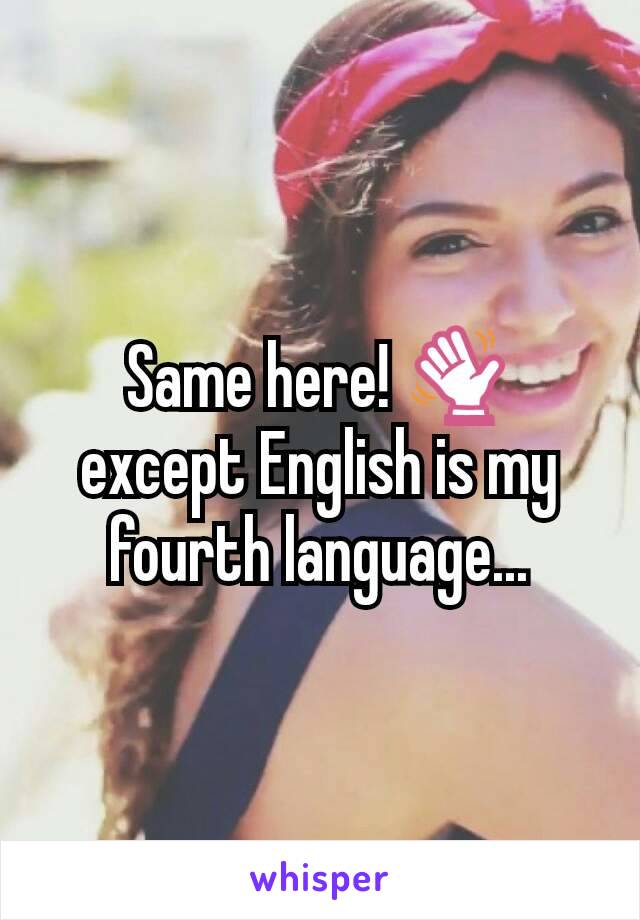 Same here! 👋 except English is my fourth language...