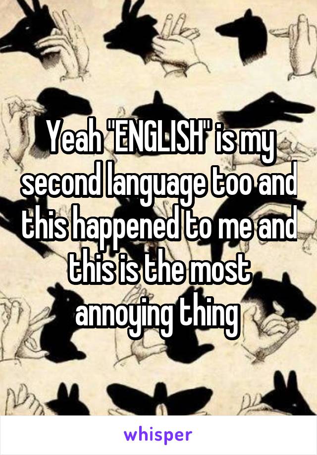 Yeah "ENGLISH" is my second language too and this happened to me and this is the most annoying thing 