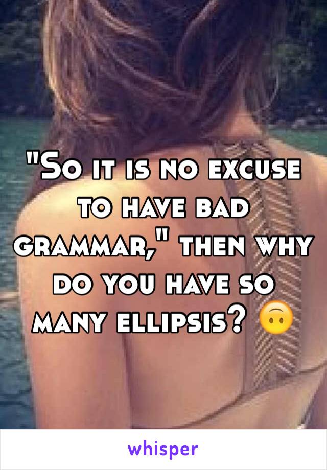 "So it is no excuse to have bad grammar," then why do you have so many ellipsis? 🙃