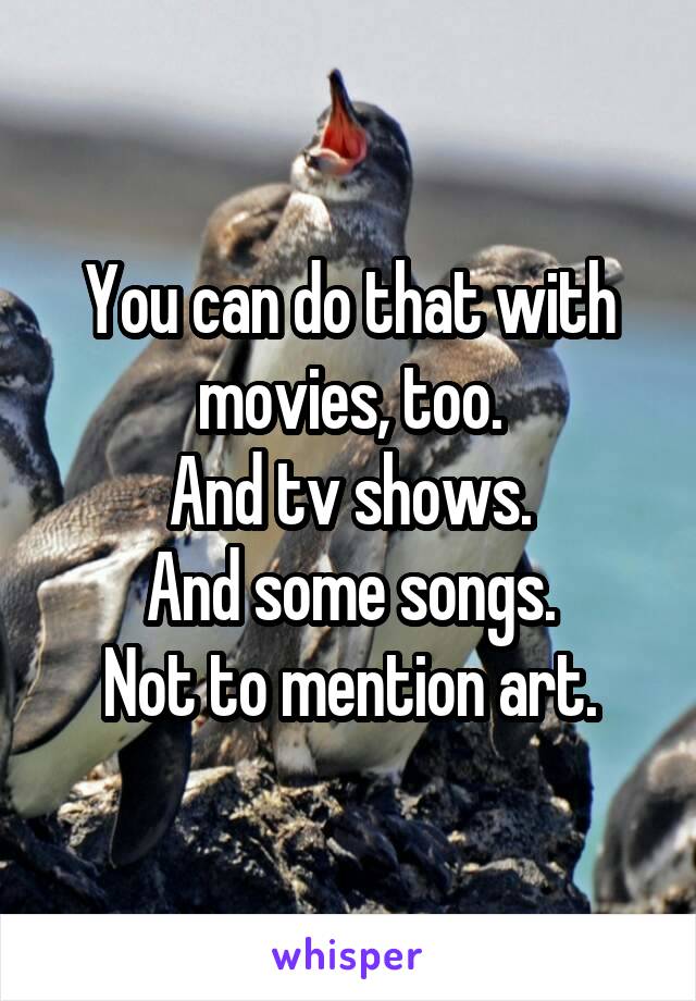 You can do that with movies, too.
And tv shows.
And some songs.
Not to mention art.