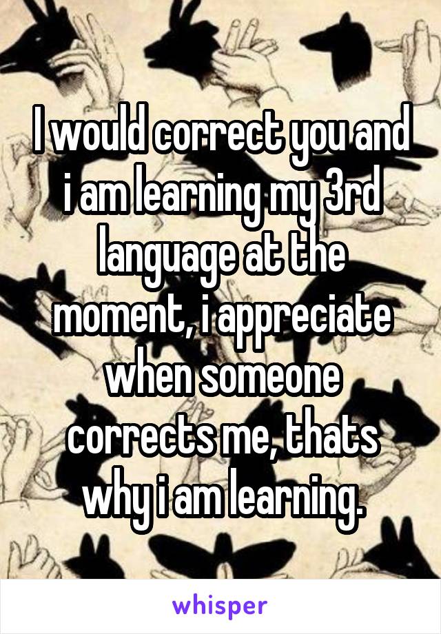 I would correct you and i am learning my 3rd language at the moment, i appreciate when someone corrects me, thats why i am learning.